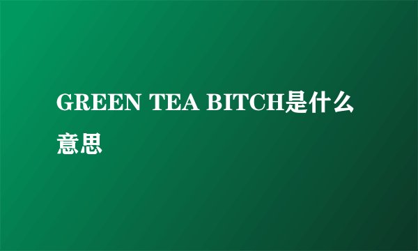 GREEN TEA BITCH是什么意思