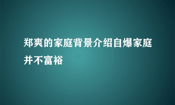 郑爽的家庭背景介绍自爆家庭并不富裕