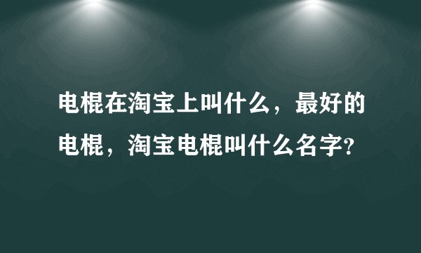 电棍在淘宝上叫什么，最好的电棍，淘宝电棍叫什么名字？