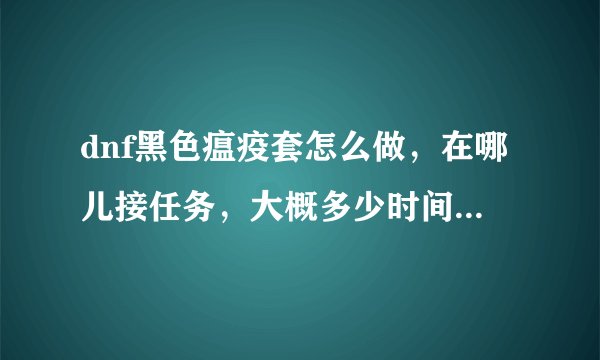 dnf黑色瘟疫套怎么做，在哪儿接任务，大概多少时间能出一套？