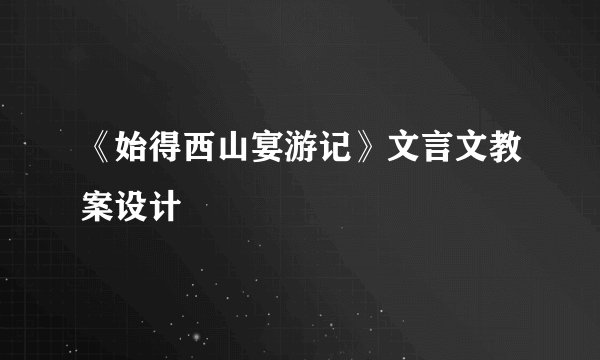 《始得西山宴游记》文言文教案设计
