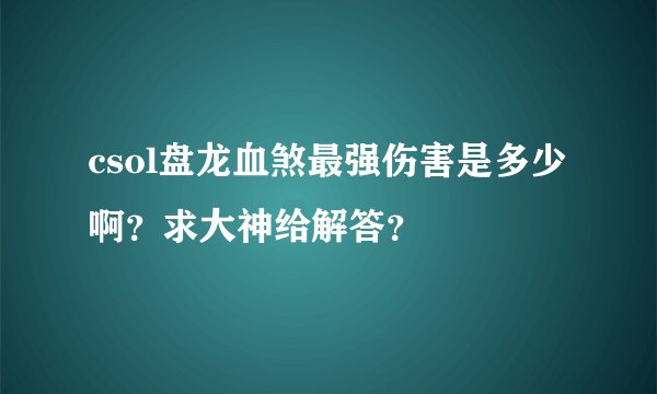 csol盘龙血煞最强伤害是多少啊？求大神给解答？