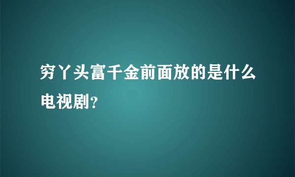 穷丫头富千金前面放的是什么电视剧？