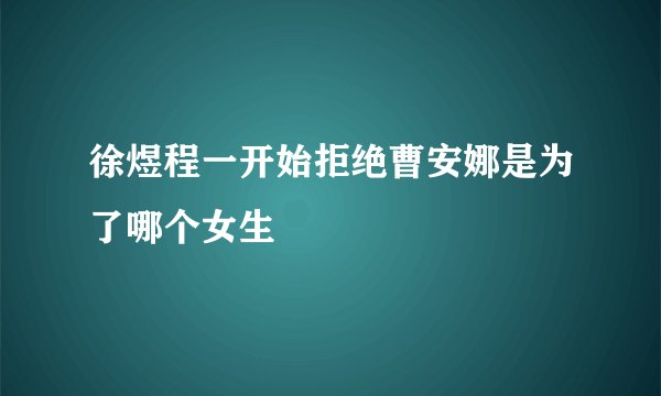徐煜程一开始拒绝曹安娜是为了哪个女生
