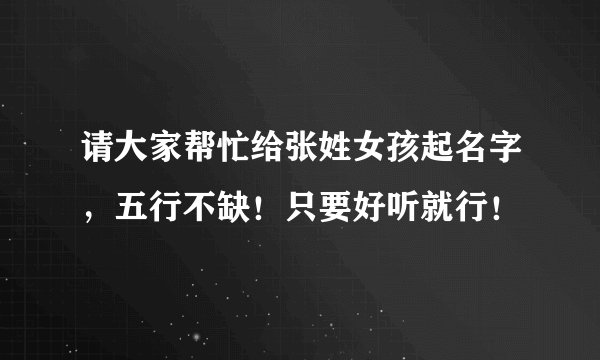请大家帮忙给张姓女孩起名字，五行不缺！只要好听就行！