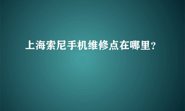 上海索尼手机维修点在哪里？