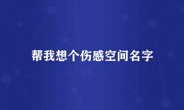 帮我想个伤感空间名字
