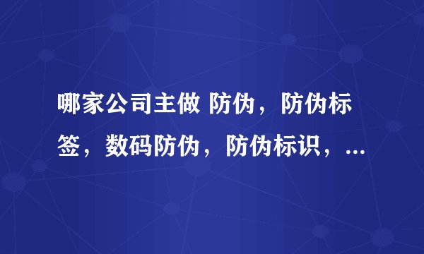 哪家公司主做 防伪,防伪标签,数码防伪,防伪标识,防伪商标~?