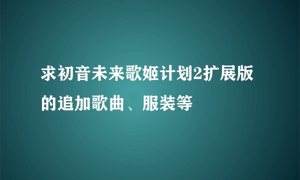 求初音未来歌姬计划2扩展版的追加歌曲、服装等