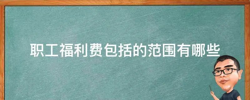职工福利费包括的范围有哪些