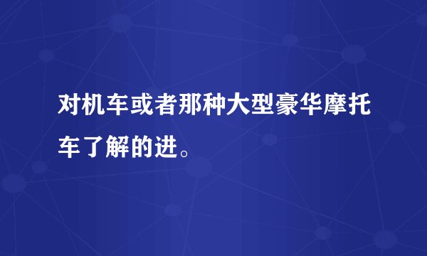 对机车或者那种大型豪华摩托车了解的进。