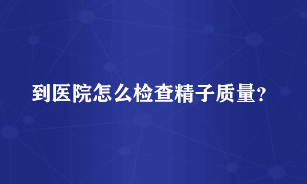 到医院怎么检查精子质量？