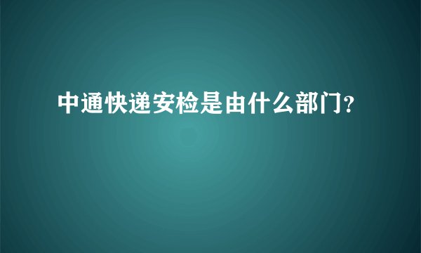 中通快递安检是由什么部门？