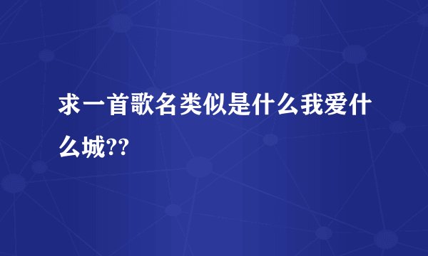 求一首歌名类似是什么我爱什么城??