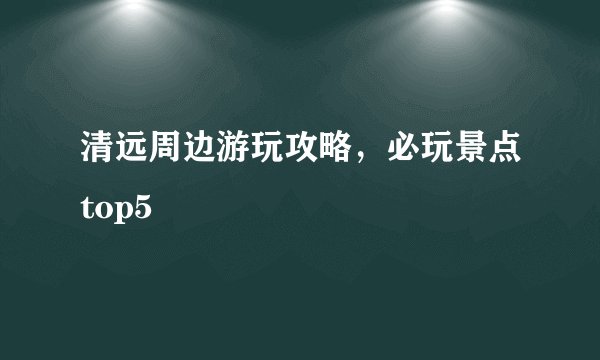 清远周边游玩攻略，必玩景点top5