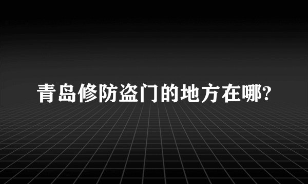 青岛修防盗门的地方在哪?