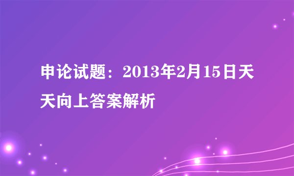 申论试题：2013年2月15日天天向上答案解析