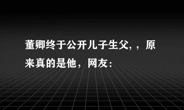 董卿终于公开儿子生父, ，原来真的是他，网友：