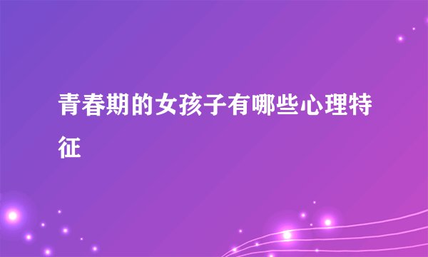 青春期的女孩子有哪些心理特征