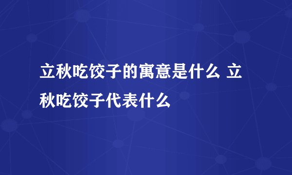 立秋吃饺子的寓意是什么 立秋吃饺子代表什么