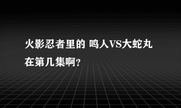 火影忍者里的 鸣人VS大蛇丸在第几集啊？