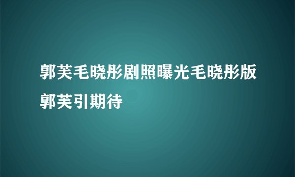 郭芙毛晓彤剧照曝光毛晓彤版郭芙引期待