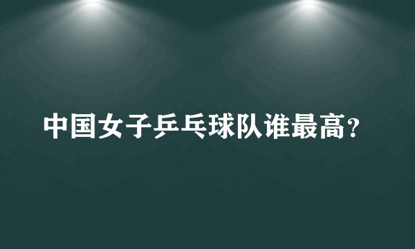 中国女子乒乓球队谁最高？
