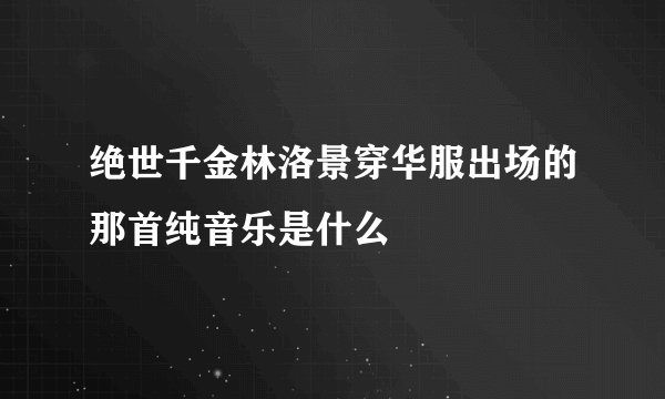 绝世千金林洛景穿华服出场的那首纯音乐是什么