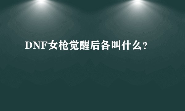DNF女枪觉醒后各叫什么？