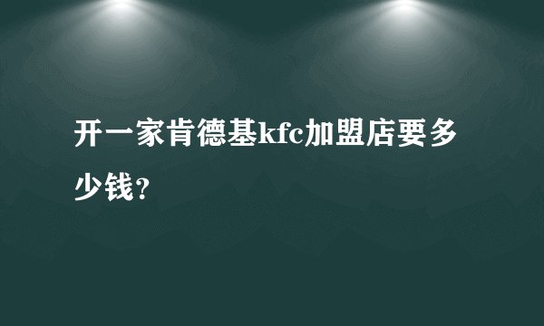 开一家肯德基kfc加盟店要多少钱？
