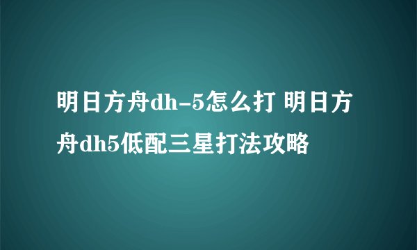 明日方舟dh-5怎么打 明日方舟dh5低配三星打法攻略