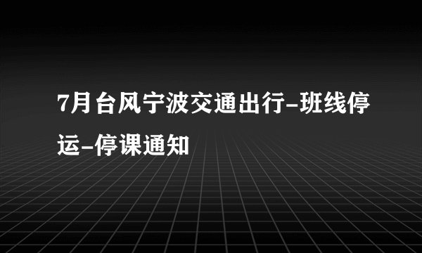 7月台风宁波交通出行-班线停运-停课通知