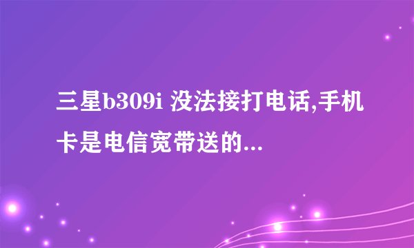三星b309i 没法接打电话,手机卡是电信宽带送的,插上有信号但是没法打电话,10000号都打不