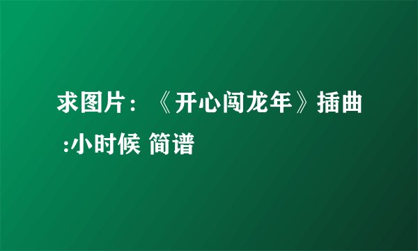 求图片：《开心闯龙年》插曲 :小时候 简谱
