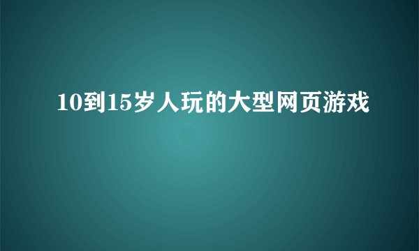 10到15岁人玩的大型网页游戏