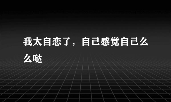 我太自恋了，自己感觉自己么么哒