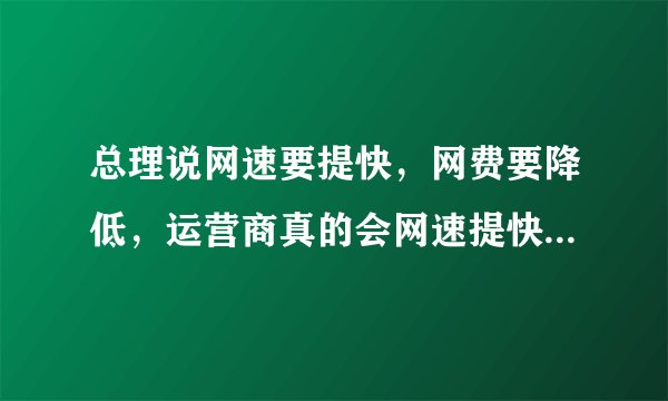 总理说网速要提快，网费要降低，运营商真的会网速提快，网费降低吗？
