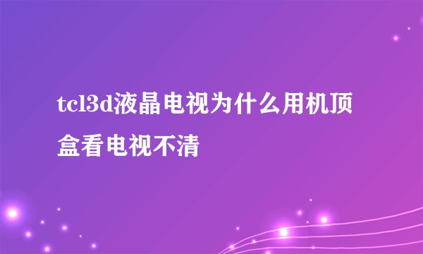 tcl3d液晶电视为什么用机顶盒看电视不清