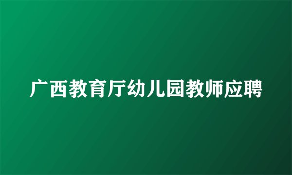 广西教育厅幼儿园教师应聘