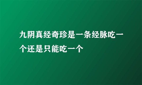 九阴真经奇珍是一条经脉吃一个还是只能吃一个