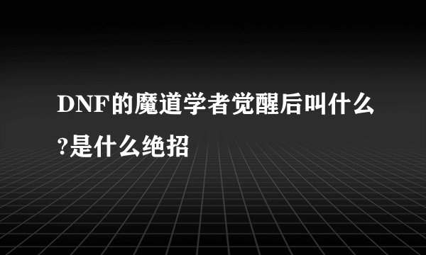 DNF的魔道学者觉醒后叫什么?是什么绝招