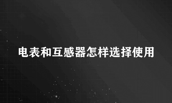 电表和互感器怎样选择使用