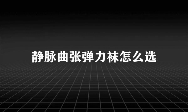 静脉曲张弹力袜怎么选