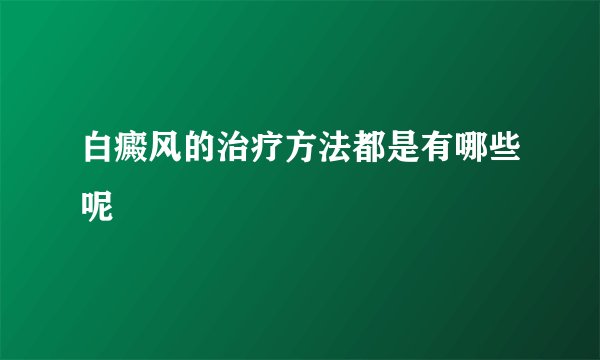 白癜风的治疗方法都是有哪些呢