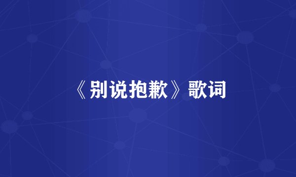 《别说抱歉》歌词
