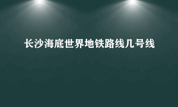 长沙海底世界地铁路线几号线