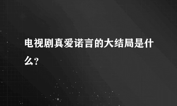 电视剧真爱诺言的大结局是什么？