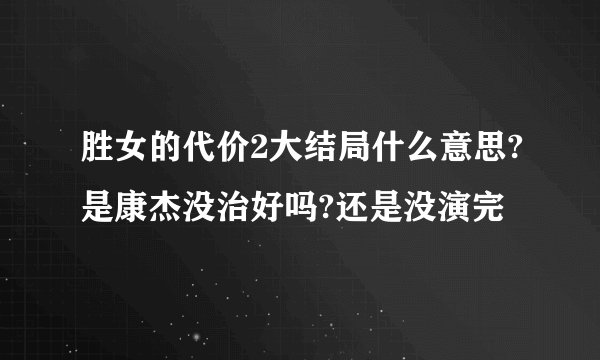 胜女的代价2大结局什么意思?是康杰没治好吗?还是没演完