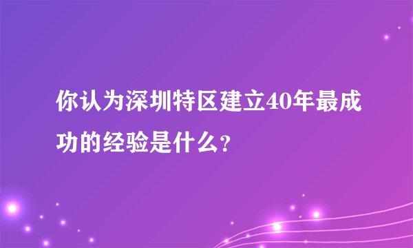 你认为深圳特区建立40年最成功的经验是什么?