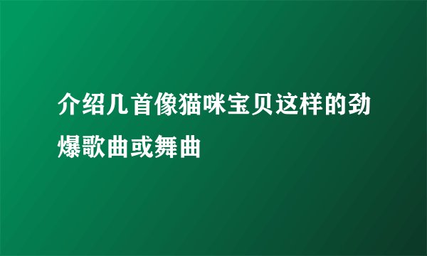 介绍几首像猫咪宝贝这样的劲爆歌曲或舞曲